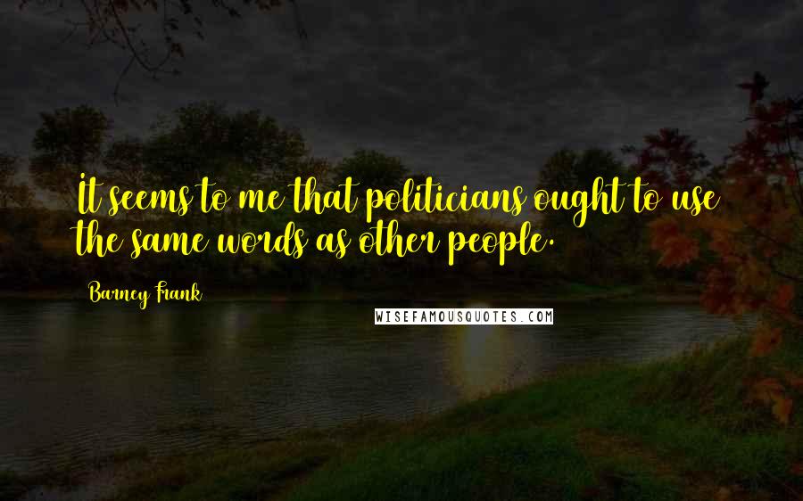 Barney Frank Quotes: It seems to me that politicians ought to use the same words as other people.