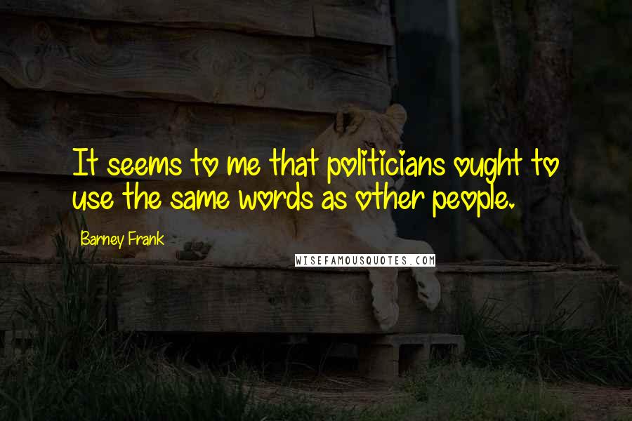 Barney Frank Quotes: It seems to me that politicians ought to use the same words as other people.