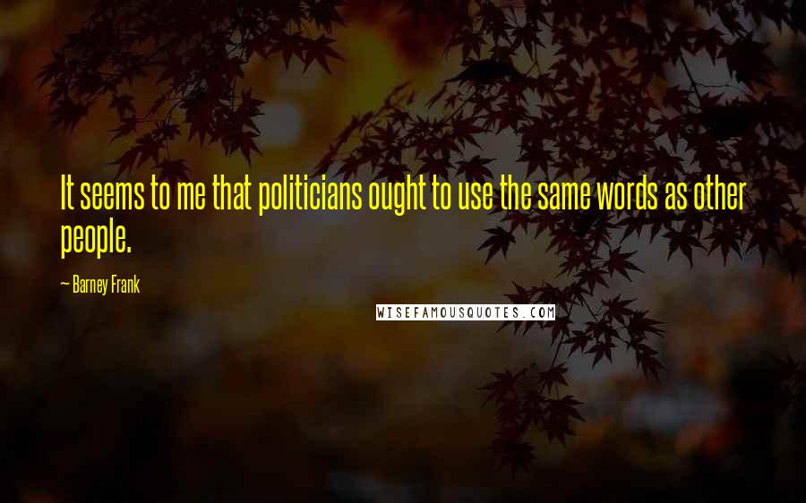 Barney Frank Quotes: It seems to me that politicians ought to use the same words as other people.
