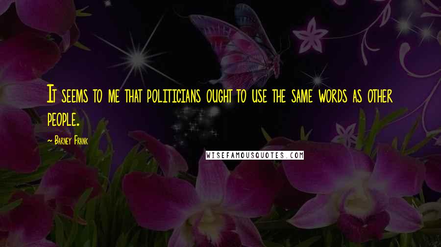 Barney Frank Quotes: It seems to me that politicians ought to use the same words as other people.