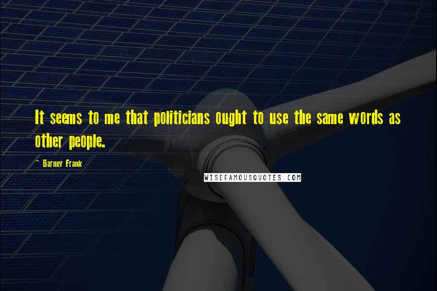 Barney Frank Quotes: It seems to me that politicians ought to use the same words as other people.