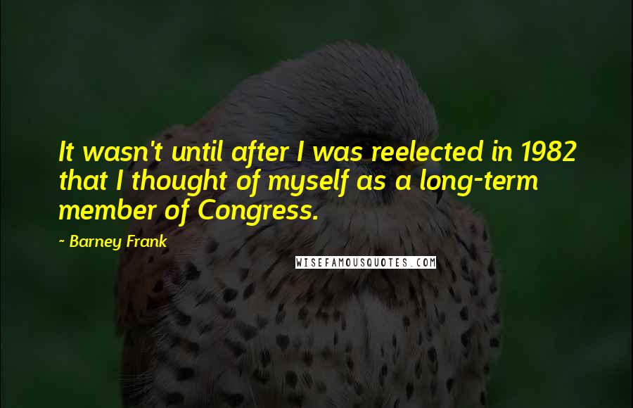 Barney Frank Quotes: It wasn't until after I was reelected in 1982 that I thought of myself as a long-term member of Congress.