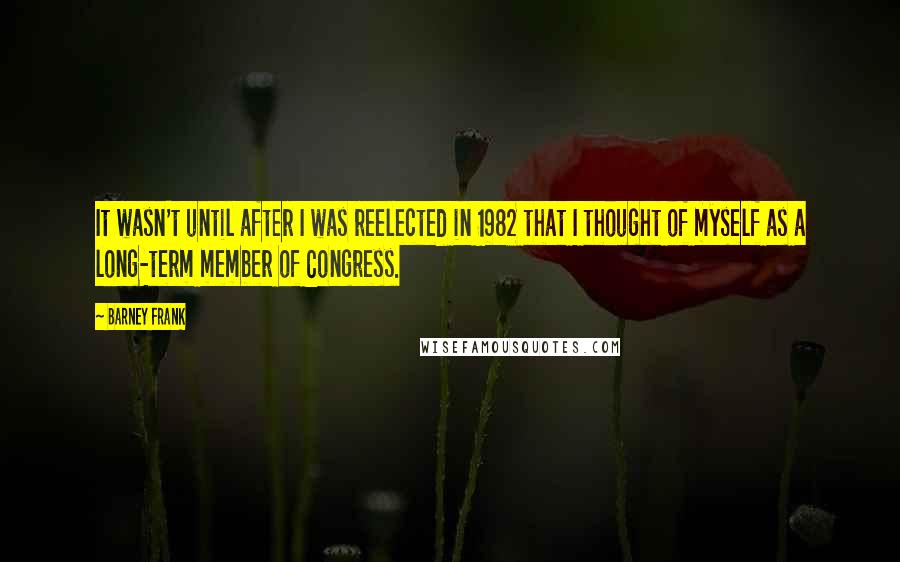 Barney Frank Quotes: It wasn't until after I was reelected in 1982 that I thought of myself as a long-term member of Congress.