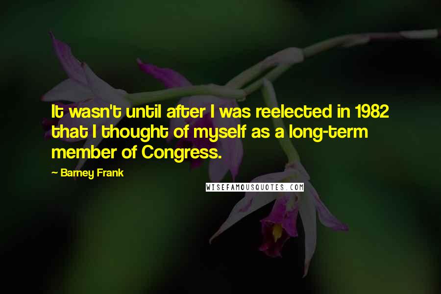 Barney Frank Quotes: It wasn't until after I was reelected in 1982 that I thought of myself as a long-term member of Congress.