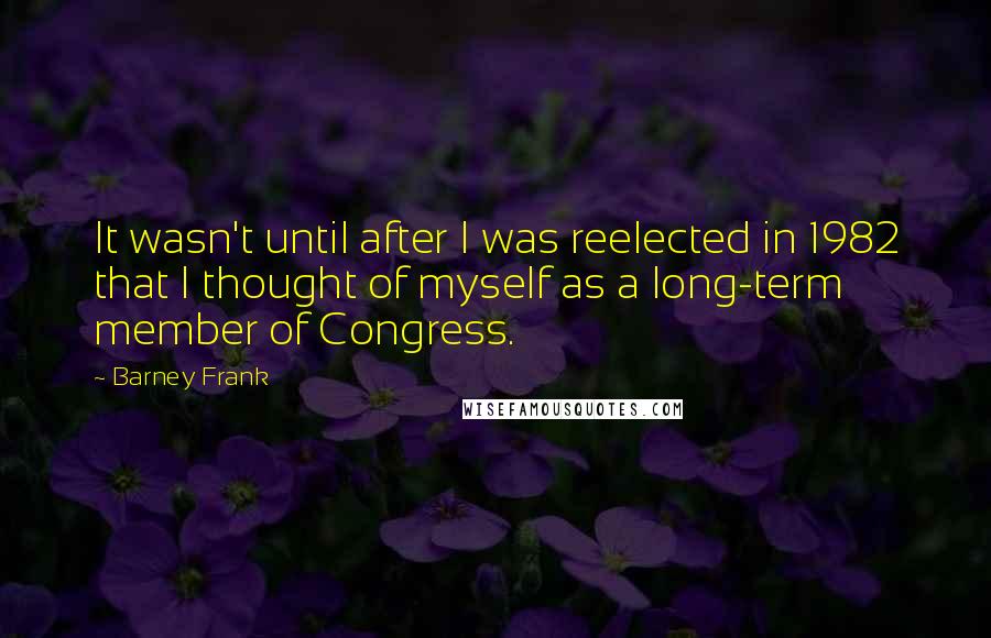 Barney Frank Quotes: It wasn't until after I was reelected in 1982 that I thought of myself as a long-term member of Congress.