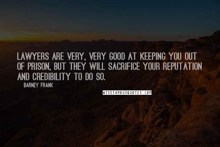 Barney Frank Quotes: Lawyers are very, very good at keeping you out of prison, but they will sacrifice your reputation and credibility to do so.