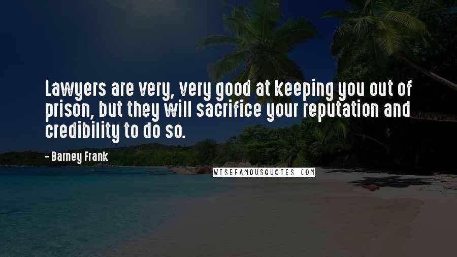 Barney Frank Quotes: Lawyers are very, very good at keeping you out of prison, but they will sacrifice your reputation and credibility to do so.