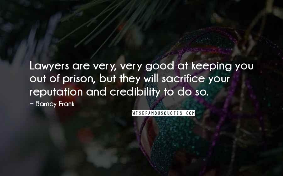 Barney Frank Quotes: Lawyers are very, very good at keeping you out of prison, but they will sacrifice your reputation and credibility to do so.