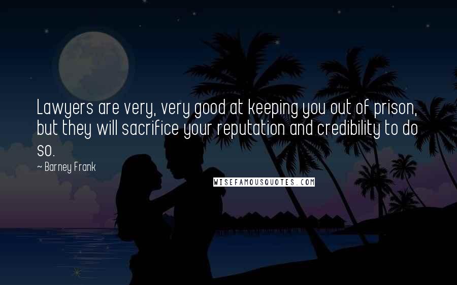 Barney Frank Quotes: Lawyers are very, very good at keeping you out of prison, but they will sacrifice your reputation and credibility to do so.