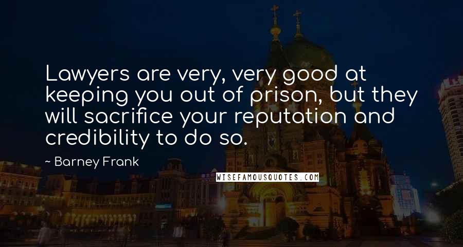 Barney Frank Quotes: Lawyers are very, very good at keeping you out of prison, but they will sacrifice your reputation and credibility to do so.