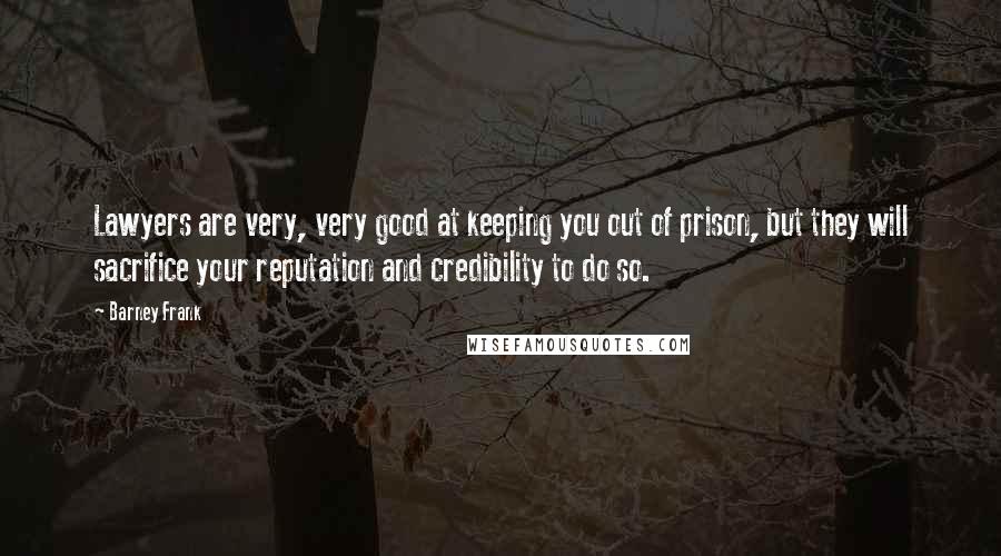 Barney Frank Quotes: Lawyers are very, very good at keeping you out of prison, but they will sacrifice your reputation and credibility to do so.
