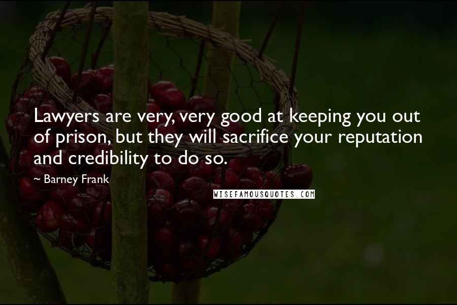 Barney Frank Quotes: Lawyers are very, very good at keeping you out of prison, but they will sacrifice your reputation and credibility to do so.
