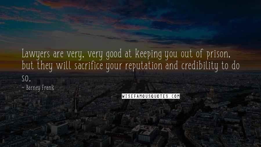 Barney Frank Quotes: Lawyers are very, very good at keeping you out of prison, but they will sacrifice your reputation and credibility to do so.