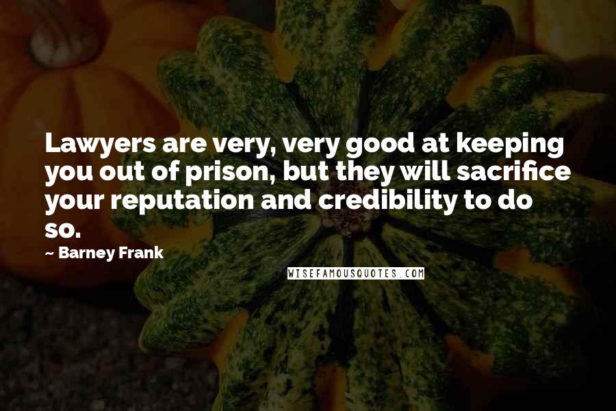 Barney Frank Quotes: Lawyers are very, very good at keeping you out of prison, but they will sacrifice your reputation and credibility to do so.