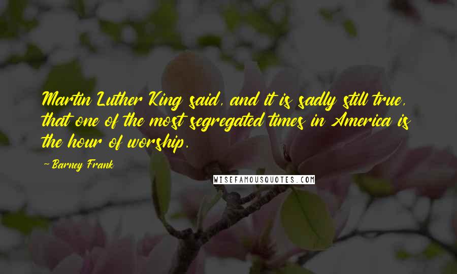 Barney Frank Quotes: Martin Luther King said, and it is sadly still true, that one of the most segregated times in America is the hour of worship.