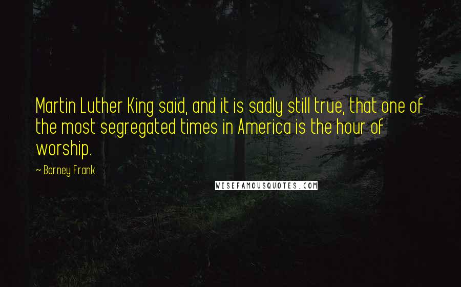 Barney Frank Quotes: Martin Luther King said, and it is sadly still true, that one of the most segregated times in America is the hour of worship.