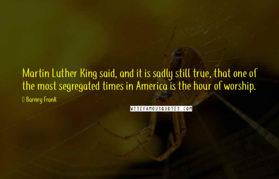 Barney Frank Quotes: Martin Luther King said, and it is sadly still true, that one of the most segregated times in America is the hour of worship.