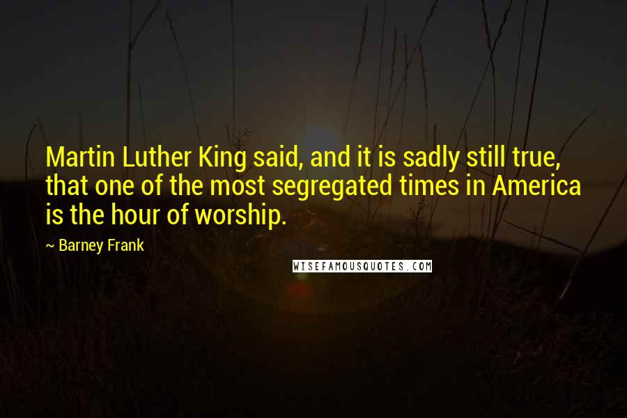 Barney Frank Quotes: Martin Luther King said, and it is sadly still true, that one of the most segregated times in America is the hour of worship.