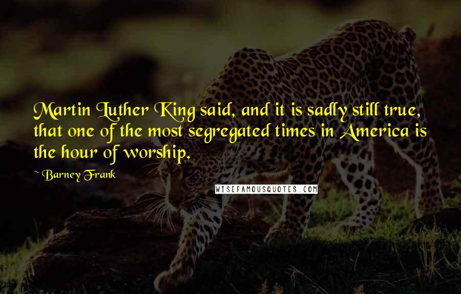 Barney Frank Quotes: Martin Luther King said, and it is sadly still true, that one of the most segregated times in America is the hour of worship.