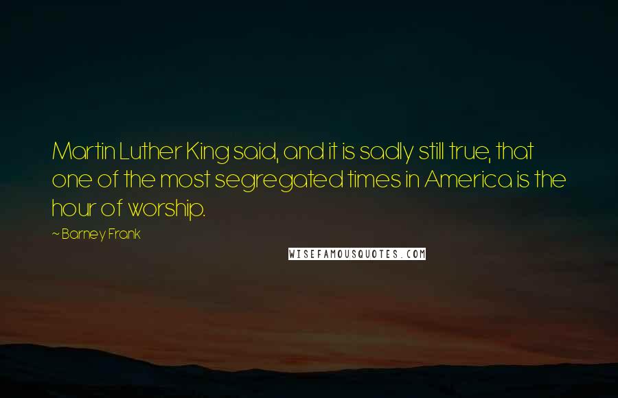 Barney Frank Quotes: Martin Luther King said, and it is sadly still true, that one of the most segregated times in America is the hour of worship.