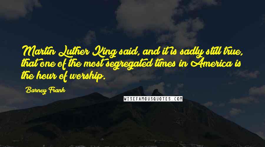 Barney Frank Quotes: Martin Luther King said, and it is sadly still true, that one of the most segregated times in America is the hour of worship.