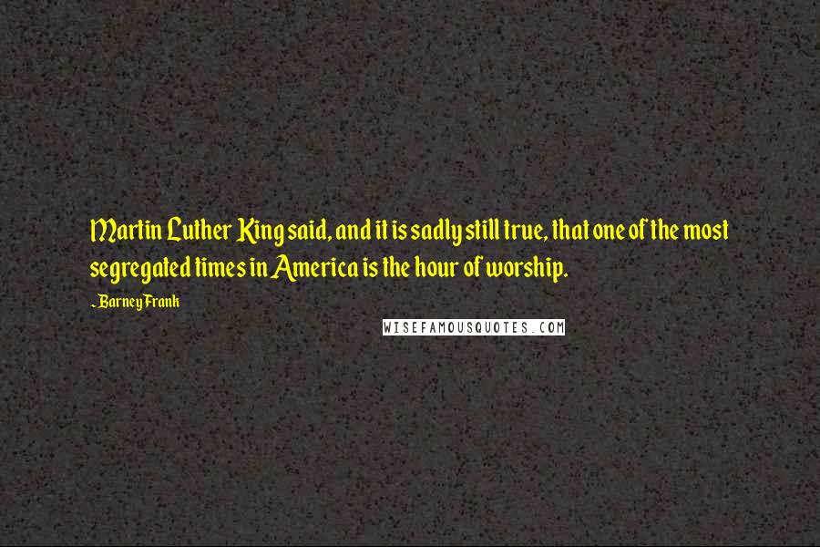 Barney Frank Quotes: Martin Luther King said, and it is sadly still true, that one of the most segregated times in America is the hour of worship.