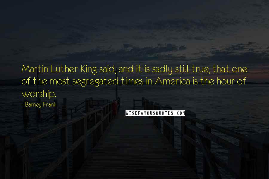 Barney Frank Quotes: Martin Luther King said, and it is sadly still true, that one of the most segregated times in America is the hour of worship.