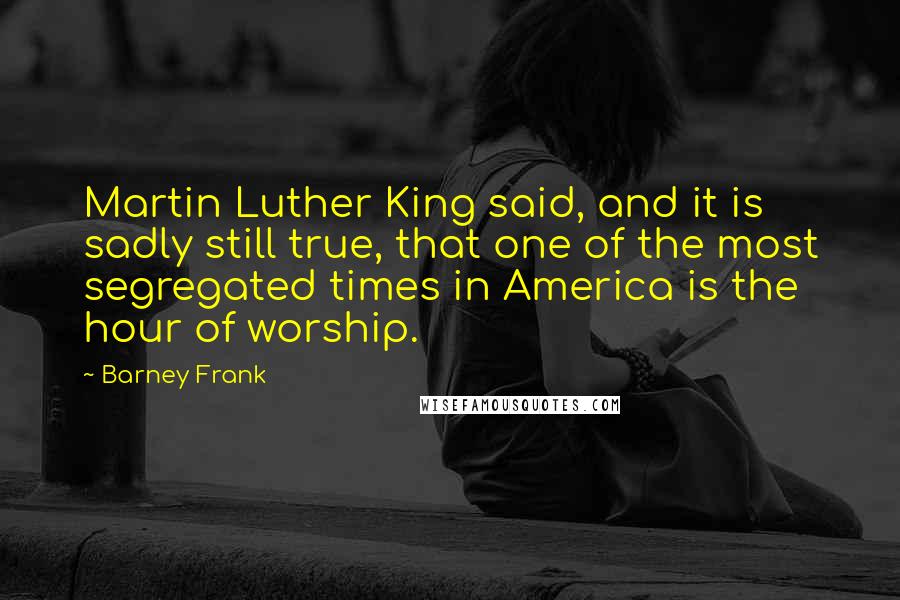 Barney Frank Quotes: Martin Luther King said, and it is sadly still true, that one of the most segregated times in America is the hour of worship.