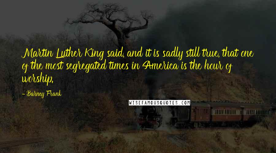 Barney Frank Quotes: Martin Luther King said, and it is sadly still true, that one of the most segregated times in America is the hour of worship.