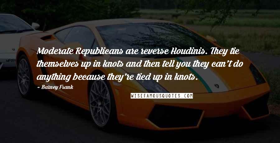 Barney Frank Quotes: Moderate Republicans are reverse Houdinis. They tie themselves up in knots and then tell you they can't do anything because they're tied up in knots.