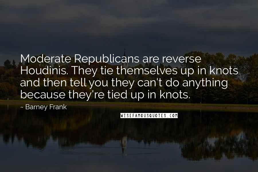 Barney Frank Quotes: Moderate Republicans are reverse Houdinis. They tie themselves up in knots and then tell you they can't do anything because they're tied up in knots.