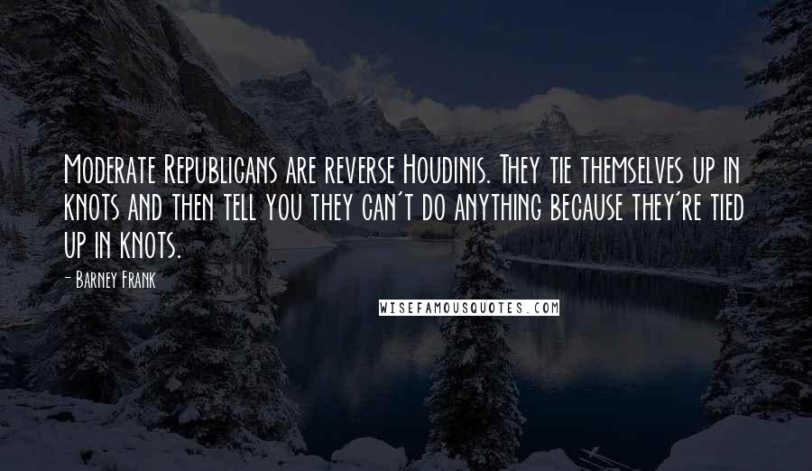 Barney Frank Quotes: Moderate Republicans are reverse Houdinis. They tie themselves up in knots and then tell you they can't do anything because they're tied up in knots.