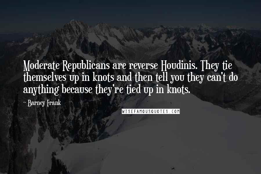 Barney Frank Quotes: Moderate Republicans are reverse Houdinis. They tie themselves up in knots and then tell you they can't do anything because they're tied up in knots.