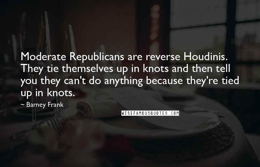 Barney Frank Quotes: Moderate Republicans are reverse Houdinis. They tie themselves up in knots and then tell you they can't do anything because they're tied up in knots.