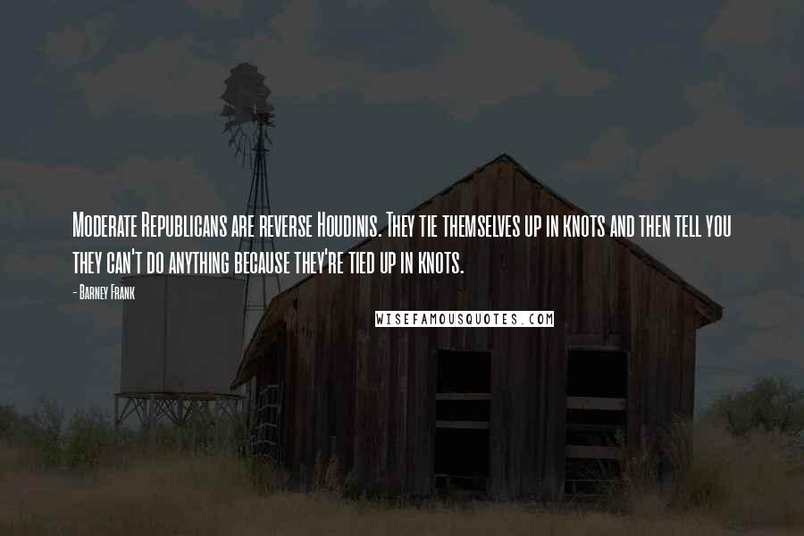 Barney Frank Quotes: Moderate Republicans are reverse Houdinis. They tie themselves up in knots and then tell you they can't do anything because they're tied up in knots.