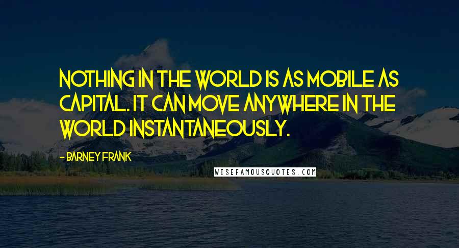 Barney Frank Quotes: Nothing in the world is as mobile as capital. It can move anywhere in the world instantaneously.