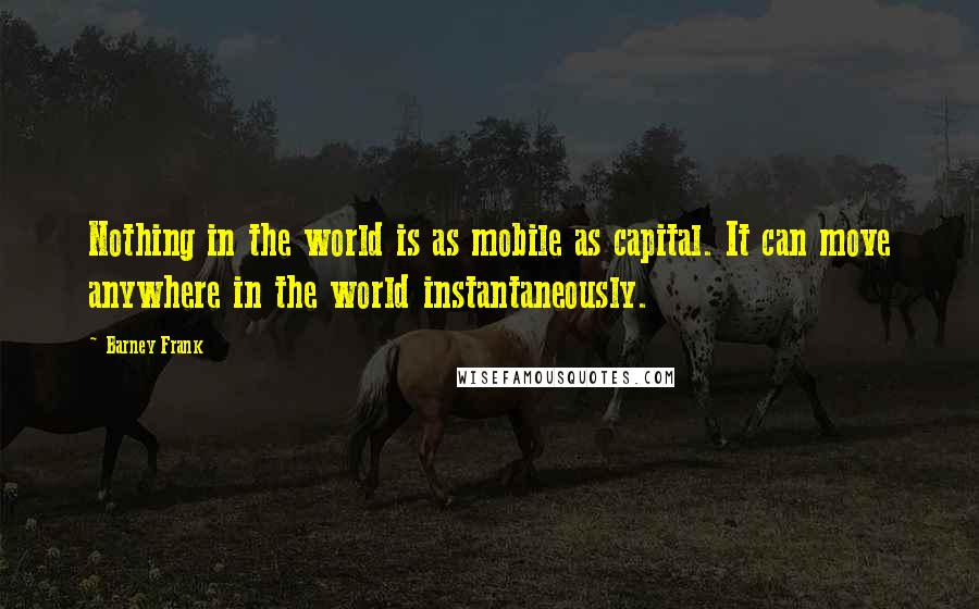 Barney Frank Quotes: Nothing in the world is as mobile as capital. It can move anywhere in the world instantaneously.
