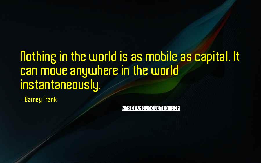 Barney Frank Quotes: Nothing in the world is as mobile as capital. It can move anywhere in the world instantaneously.