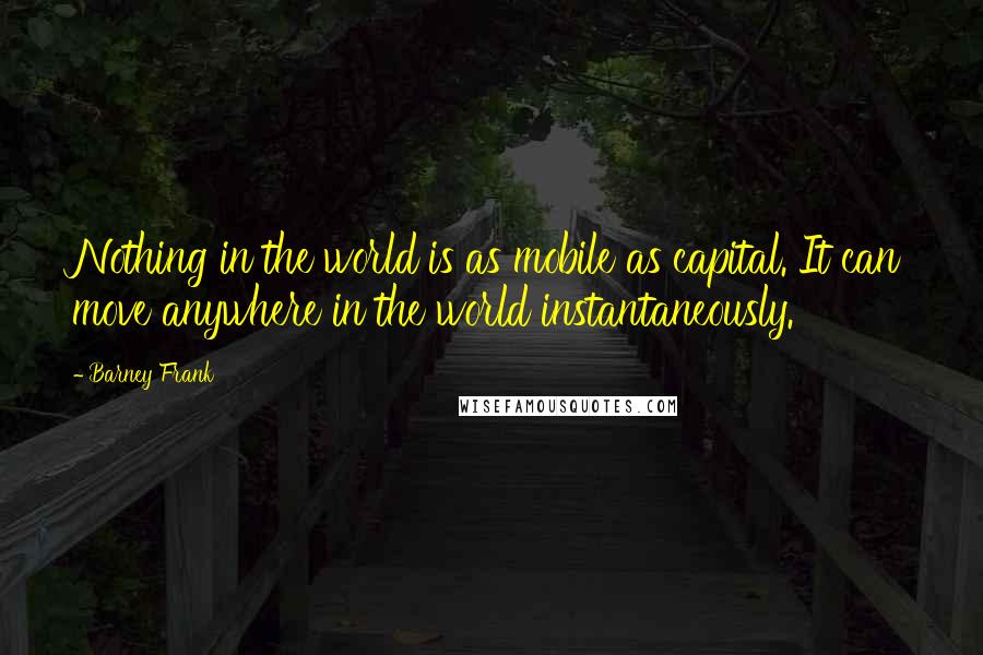 Barney Frank Quotes: Nothing in the world is as mobile as capital. It can move anywhere in the world instantaneously.