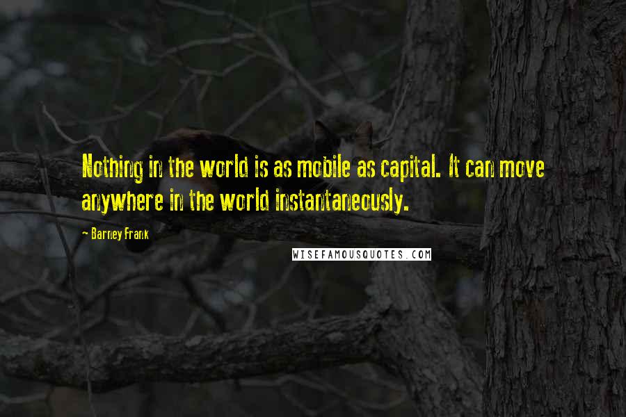 Barney Frank Quotes: Nothing in the world is as mobile as capital. It can move anywhere in the world instantaneously.