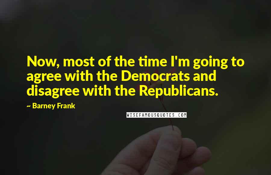 Barney Frank Quotes: Now, most of the time I'm going to agree with the Democrats and disagree with the Republicans.