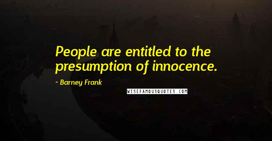 Barney Frank Quotes: People are entitled to the presumption of innocence.