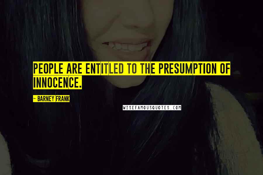 Barney Frank Quotes: People are entitled to the presumption of innocence.