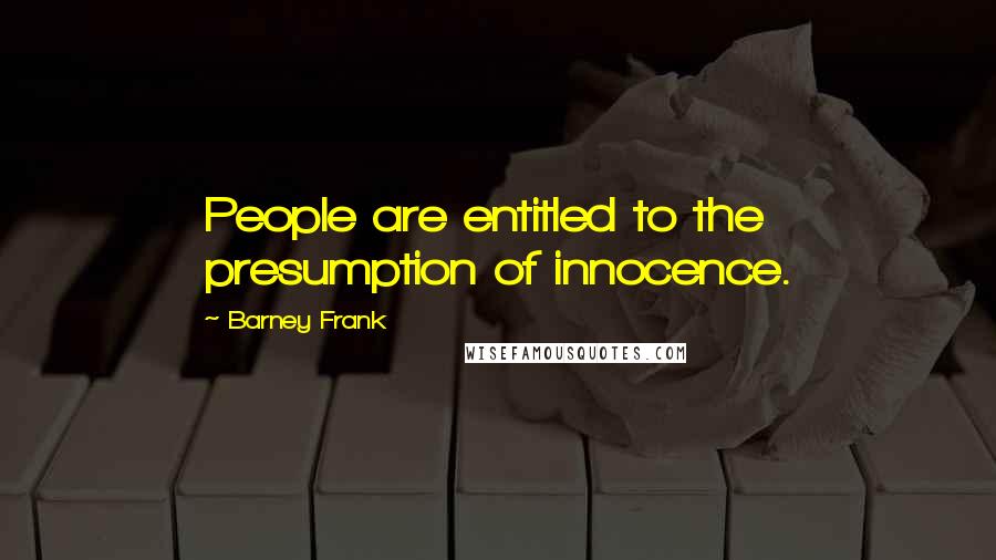 Barney Frank Quotes: People are entitled to the presumption of innocence.