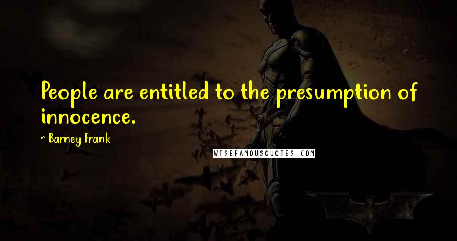 Barney Frank Quotes: People are entitled to the presumption of innocence.