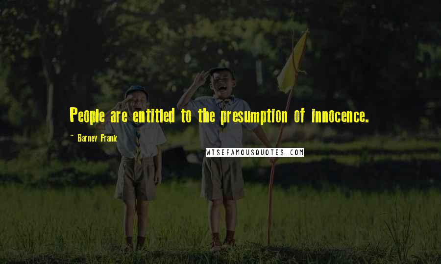 Barney Frank Quotes: People are entitled to the presumption of innocence.