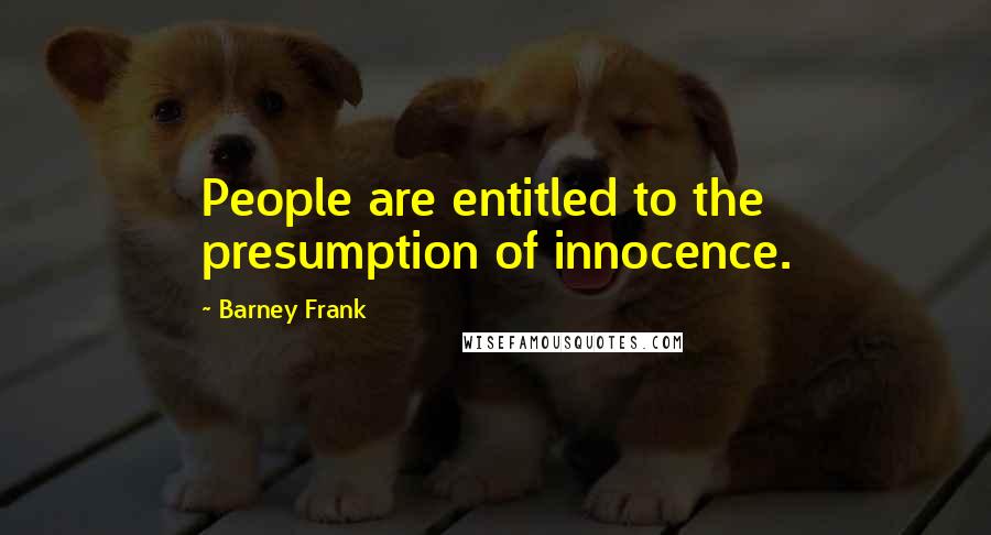 Barney Frank Quotes: People are entitled to the presumption of innocence.