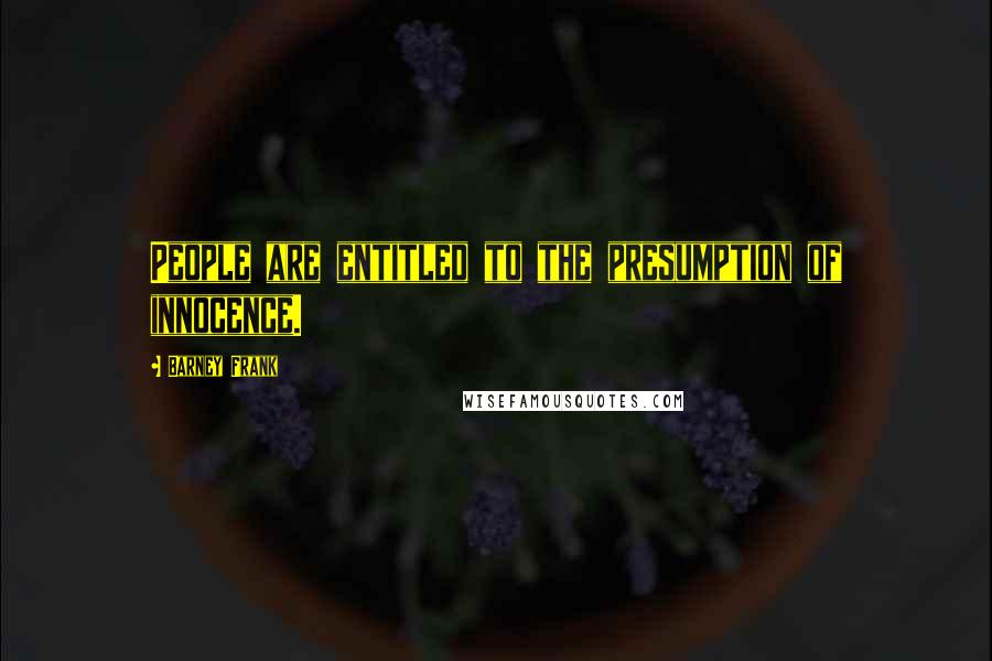 Barney Frank Quotes: People are entitled to the presumption of innocence.