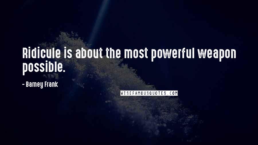 Barney Frank Quotes: Ridicule is about the most powerful weapon possible.