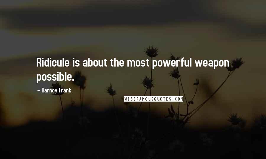 Barney Frank Quotes: Ridicule is about the most powerful weapon possible.